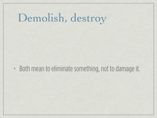 Demolish, destroy
• Both mean to eliminate something, not to damage it.
 