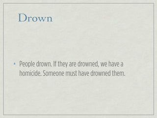 Drown
• People drown. If they are drowned, we have a
homicide. Someone must have drowned them.
 