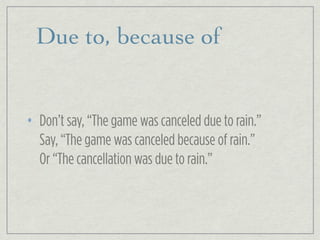 Due to, because of
• Don’t say, “The game was canceled due to rain.”
Say, “The game was canceled because of rain.”
Or “The cancellation was due to rain.”
 