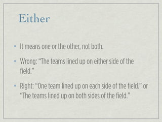 Either
• It means one or the other, not both.
• Wrong: “The teams lined up on either side of the
field.”
• Right: “One team lined up on each side of the field.” or
“The teams lined up on both sides of the field.”
 