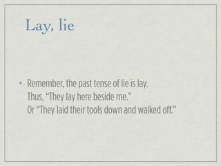 Lay, lie
• Remember, the past tense of lie is lay.
Thus, “They lay here beside me.”
Or “They laid their tools down and walked off.”
 
