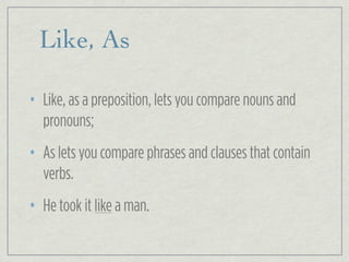 Like, As
• Like, as a preposition, lets you compare nouns and
pronouns;
• As lets you compare phrases and clauses that contain
verbs.
• He took it like a man.
 