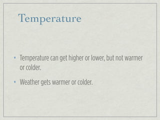 Temperature
• Temperature can get higher or lower, but not warmer
or colder.
• Weather gets warmer or colder.
 