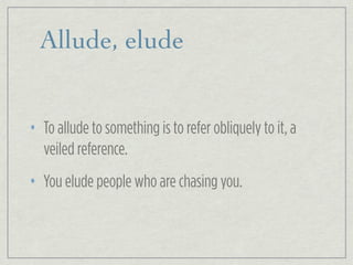 Allude, elude
• To allude to something is to refer obliquely to it, a
veiled reference.
• You elude people who are chasing you.
 