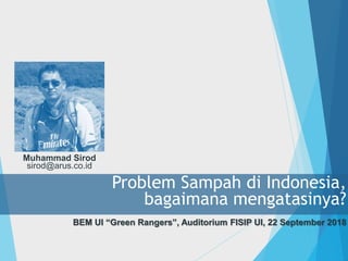 Problem Sampah di Indonesia,
bagaimana mengatasinya?
BEM UI “Green Rangers”, Auditorium FISIP UI, 22 September 2018
Muhammad Sirod
sirod@arus.co.id
 