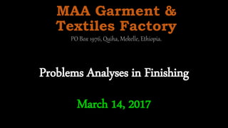 Problems Analyses in Finishing
MAA Garment &
Textiles Factory
PO Box 1976, Quiha, Mekelle, Ethiopia.
March 14, 2017
 