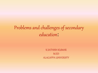 Problems and challenges of secondary
education:
K.SATHISH KUMAR
M.ED
ALAGAPPA UNIVERSITY
 