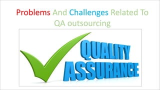 Problems And Challenges Related To
QA outsourcing
 