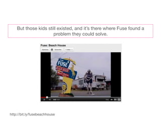But those kids still existed, and it’s there where Fuse found a
                      problem they could solve. 




http://bit.ly/fusebeachhouse
 