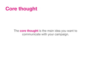 Core thought



   The core thought is the main idea you want to
        communicate with your campaign.
 