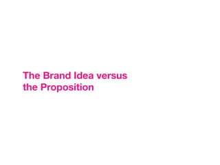The Brand Idea versus
the Proposition
 