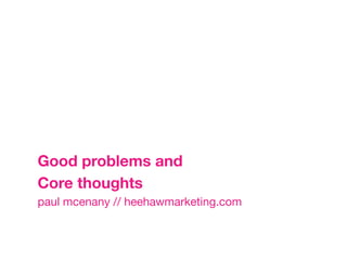 Good problems and 
Core thoughts
paul mcenany // heehawmarketing.com
 
