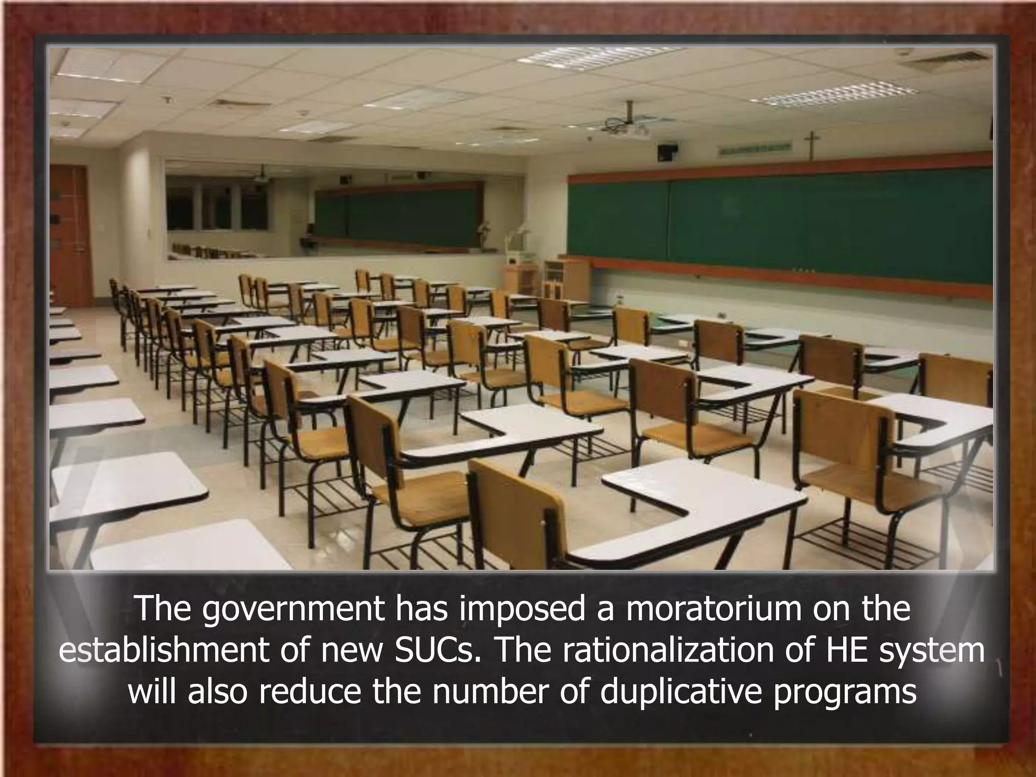 The government has imposed a moratorium on the
establishment of new SUCs. The rationalization of HE system
will also reduce the number of duplicative programs
 