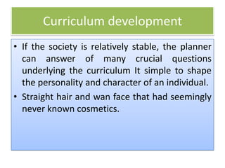 Curriculum development
• If the society is relatively stable, the planner
can answer of many crucial questions
underlying the curriculum It simple to shape
the personality and character of an individual.
• Straight hair and wan face that had seemingly
never known cosmetics.
 