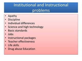 Institutional and Instructional
problems
• Apathy
• Discipline
• Individual differences
• Science and high technology
• Basic standards
• Jobs
• Instructional packages
• Teacher effectiveness
• Life skills
• Drug abuse Education
 