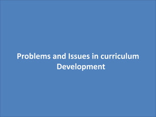 Problems and Issues in curriculum
Development
 