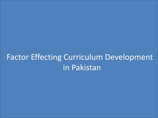 Factor Effecting Curriculum Development
in Pakistan
 