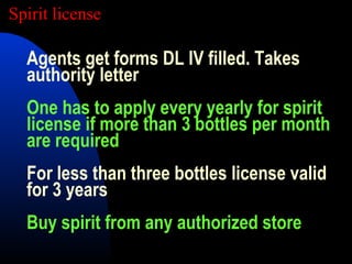 Agents get forms DL IV filled. Takes
authority letter
One has to apply every yearly for spirit
license if more than 3 bottles per month
are required
For less than three bottles license valid
for 3 years
Buy spirit from any authorized store
Spirit license
 