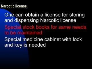 Narcotic license
One can obtain a license for storing
and dispensing Narcotic license
Special stock books for same needs
to be maintained
Special medicine cabinet with lock
and key is needed
 