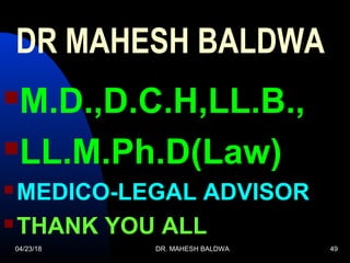 04/23/18 DR. MAHESH BALDWA 49
DR MAHESH BALDWA
M.D.,D.C.H,LL.B.,
LL.M.Ph.D(Law)
 MEDICO-LEGAL ADVISOR
 THANK YOU ALL
 