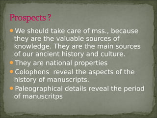 We should take care of mss., because
they are the valuable sources of
knowledge. They are the main sources
of our ancient history and culture.
They are national properties
Colophons reveal the aspects of the
history of manuscripts.
Paleographical details reveal the period
of manuscritps
 