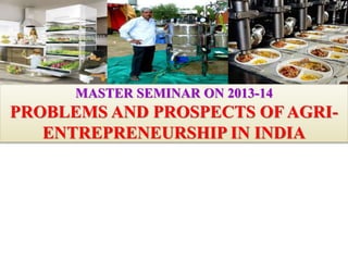 MASTER SEMINAR ON 2013-14
PROBLEMS AND PROSPECTS OF AGRI-
ENTREPRENEURSHIP IN INDIA
 