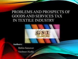 PROBLEMS AND PROSPECTS OF
GOODS AND SERVICES TAX
IN TEXTILE INDUSTRY
Authors:
Babita Saraswat
Vaishnavi Kohli
 