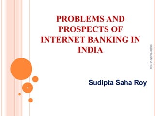 PROBLEMS AND
PROSPECTS OF
INTERNET BANKING IN
INDIA
Sudipta Saha Roy
1
SUDIPTASAHAROY
 