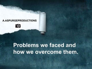 A.ASPURGEPRODUCTIONS
Problems we faced and
how we overcome them.
 