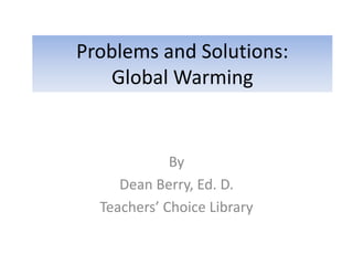 Problems and Solutions:
Global Warming
By
Dean Berry, Ed. D.
Teachers’ Choice Library
 