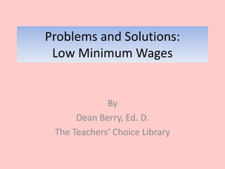 Problems and Solutions:
Low Minimum Wages
By
Dean Berry, Ed. D.
The Teachers’ Choice Library
 