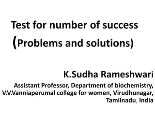 Test for number of success
(Problems and solutions)
K.Sudha Rameshwari
Assistant Professor, Department of biochemistry,
V.V.Vanniaperumal college for women, Virudhunagar,
Tamilnadu, India
 