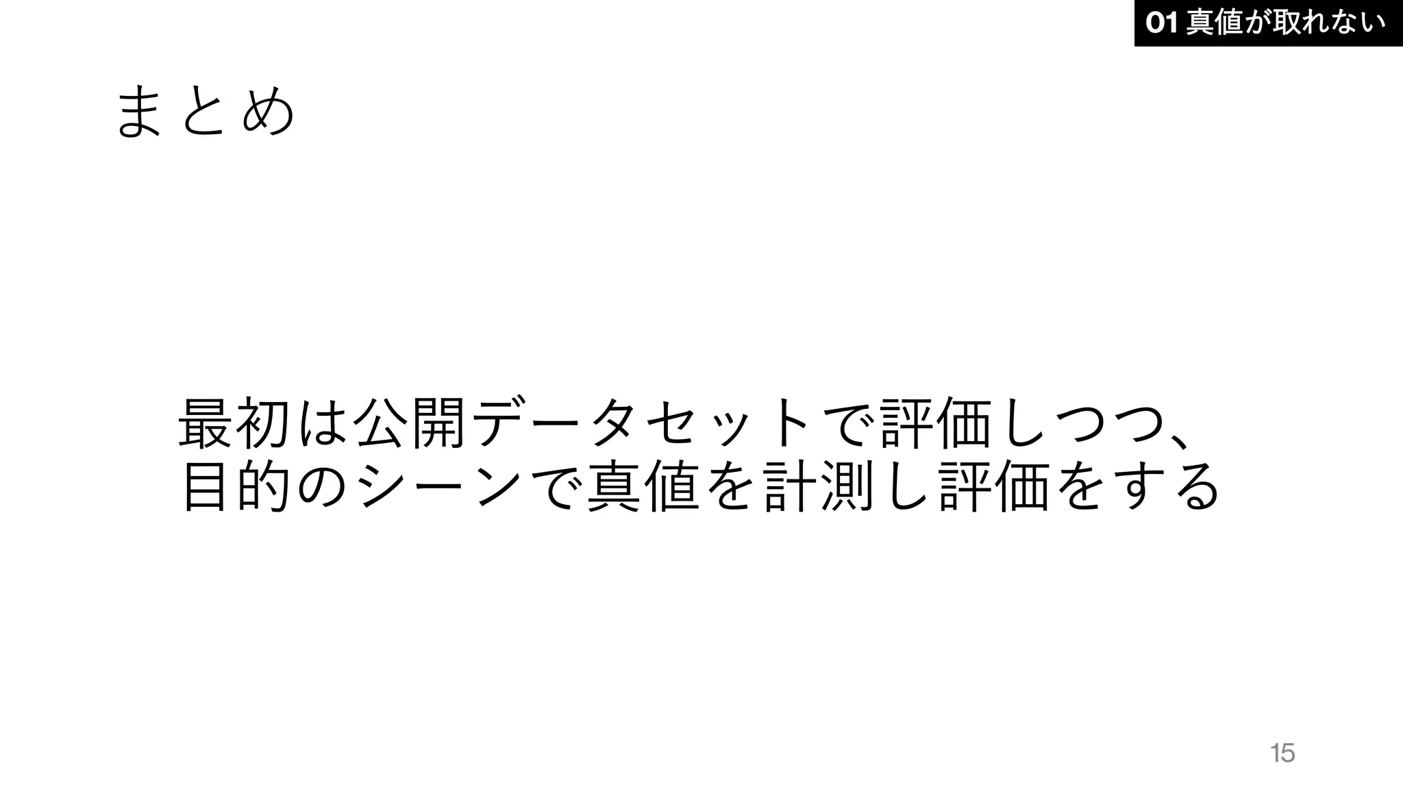 まとめ
最初は公開データセットで評価しつつ、
目的のシーンで真値を計測し評価をする
01 真値が取れない
15
 