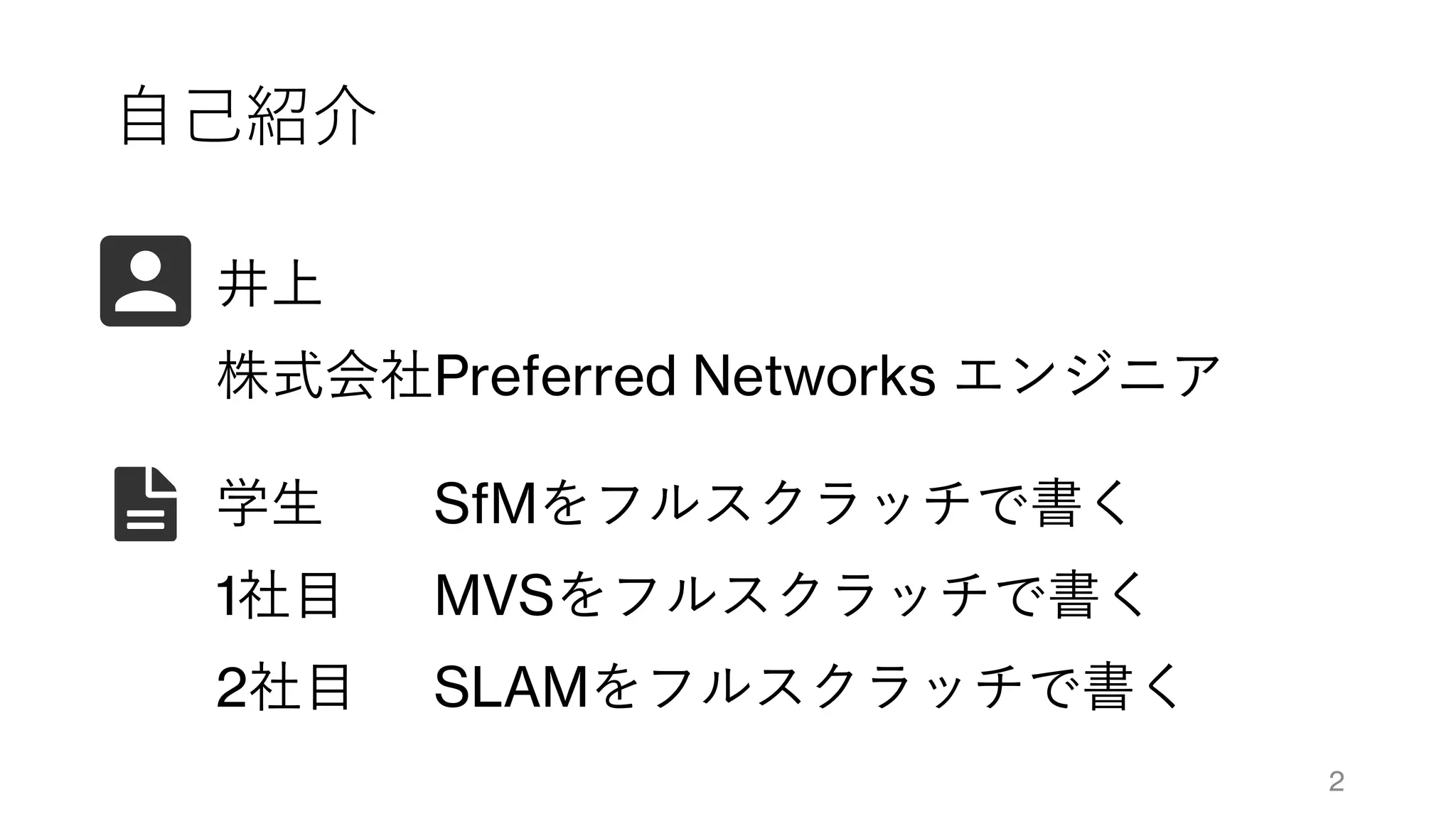 自己紹介
井上
株式会社Preferred Networks エンジニア
学生 SfMをフルスクラッチで書く
1社目 MVSをフルスクラッチで書く
2社目 SLAMをフルスクラッチで書く
2
 