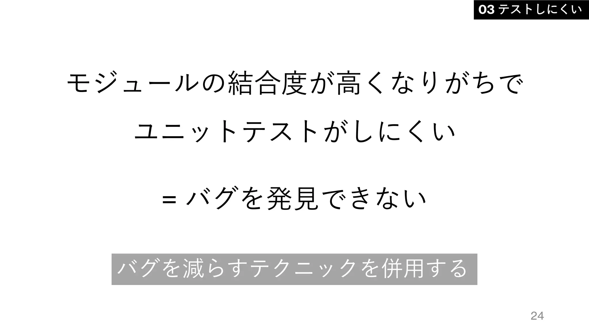 モジュールの結合度が高くなりがちで
ユニットテストがしにくい
= バグを発見できない
24
バグを減らすテクニックを併用する
03 テストしにくい
 