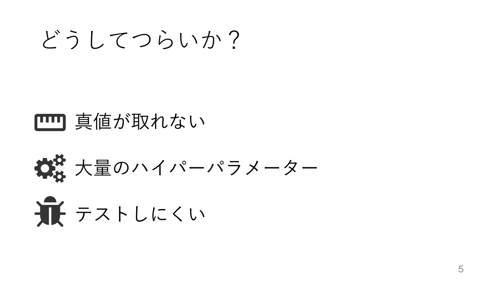 どうしてつらいか？
真値が取れない
大量のハイパーパラメーター
テストしにくい
5
 