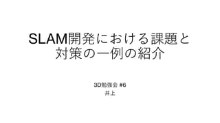 SLAM開発における課題と
対策の一例の紹介
3D勉強会 #6
井上
 