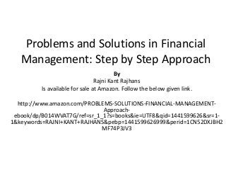 Problems and Solutions in Financial
Management: Step by Step Approach
By
Rajni Kant Rajhans
Is available for sale at Amazon. Follow the below given link.
http://www.amazon.com/PROBLEMS-SOLUTIONS-FINANCIAL-MANAGEMENT-
Approach-
ebook/dp/B014WVAT7G/ref=sr_1_1?s=books&ie=UTF8&qid=1441599626&sr=1-
1&keywords=RAJNI+KANT+RAJHANS&pebp=1441599626999&perid=1CN52DXJBH2
MF74P3JV3
 