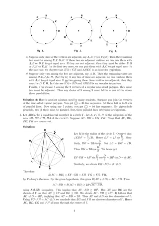 D
C
B
A
H
G
F
E
C
B
A
Fig 2.Fig 1.
A
B
D
E
F
G
H
Fig 3.
• Suppose only three of the vertices are adjacent, say A, B, C(see Fig 2.) Then the remaining
two must be among E, F, G, H. If these two are adjacent vertices, we can pair them with
A, B or B, C to get equal arcs. If they are not adjacent, then they must be either E, G
or F, H or E, H. In the ﬁrst two cases, we can pair them with A, C to get equal arcs. In
the last case, we observe that HA = CE and AHEC is an isosceles trapezium.
• Suppose only two among the ﬁve are adjacent, say A, B. Then the remaining three are
among D, E, F, G, H. (See Fig 3.) If any two of these are adjacent, we can combine them
with A, B to get equal arcs. If no two among these three vertices are adjacent, then they
must be D, F, H. In this case HA = BD and AHDB is an isosceles trapezium.
Finally, if we choose 5 among the 9 vertices of a regular nine-sided polygon, then some
two must be adjacent. Thus any choice of 5 among 9 must fall in to one of the above
three possibilities.
Solution 2: Here is another solution used by many students. Suppose you join the vertices
of the nine-sided regular polygon. You get 9
2 = 36 line segments. All these fall in to 9 sets
of parallel lines. Now using any 5 points, you get 5
2 = 10 line segments. By pigeon-hole
principle, two of these must be parallel. But, these parallel lines determine a trapezium.
5. Let ABCD be a quadrilateral inscribed in a circle Γ. Let E, F, G, H be the midpoints of the
arcs AB, BC, CD, DA of the circle Γ. Suppose AC · BD = EG · FH. Prove that AC, BD,
EG, FH are concurrent.
Solution:
A
H
D
C
F
B
E
G
Let R be the radius of the circle Γ. Observe that
∠EDF =
1
2
∠D. Hence EF = 2R sin
D
2
. Sim-
ilarly, HG = 2R sin
B
2
. But ∠B = 180◦
− ∠D.
Thus HG = 2R cos
D
2
. We hence get
EF ·GH = 4R2
sin
D
2
cos
D
2
= 2R2
sin D = R·AC.
Similarly, we obtain EH · FG = R · BD.
Therefore
R(AC + BD) = EF · GH + EH · FG = EG · FH,
by Ptolemy’s theorem. By the given hypothesis, this gives R(AC + BD) = AC · BD. Thus
AC · BD = R(AC + BD) ≥ 2R
√
AC · BD,
using AM-GM inequality. This implies that AC · BD ≥ 4R2
. But AC and BD are the
chords of Γ, so that AC ≤ 2R and BD ≤ 2R. We obtain AC · BD ≤ 4R2
. It follows that
AC · BD = 4R2
, implying that AC = BD = 2R. Thus AC and BD are two diameters of Γ.
Using EG · FH = AC · BD, we conclude that EG and FH are also two diameters of Γ. Hence
AC, BD, EG and FH all pass through the centre of Γ.
4
 