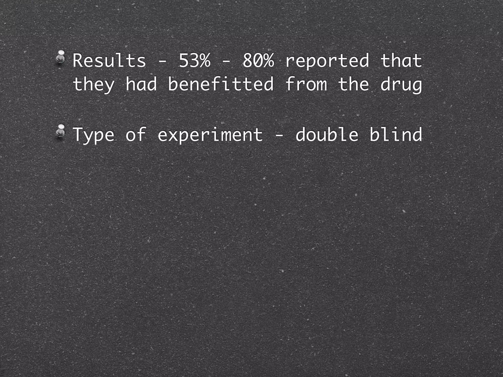 Results - 53% - 80% reported that
they had benefitted from the drug

Type of experiment - double blind
 