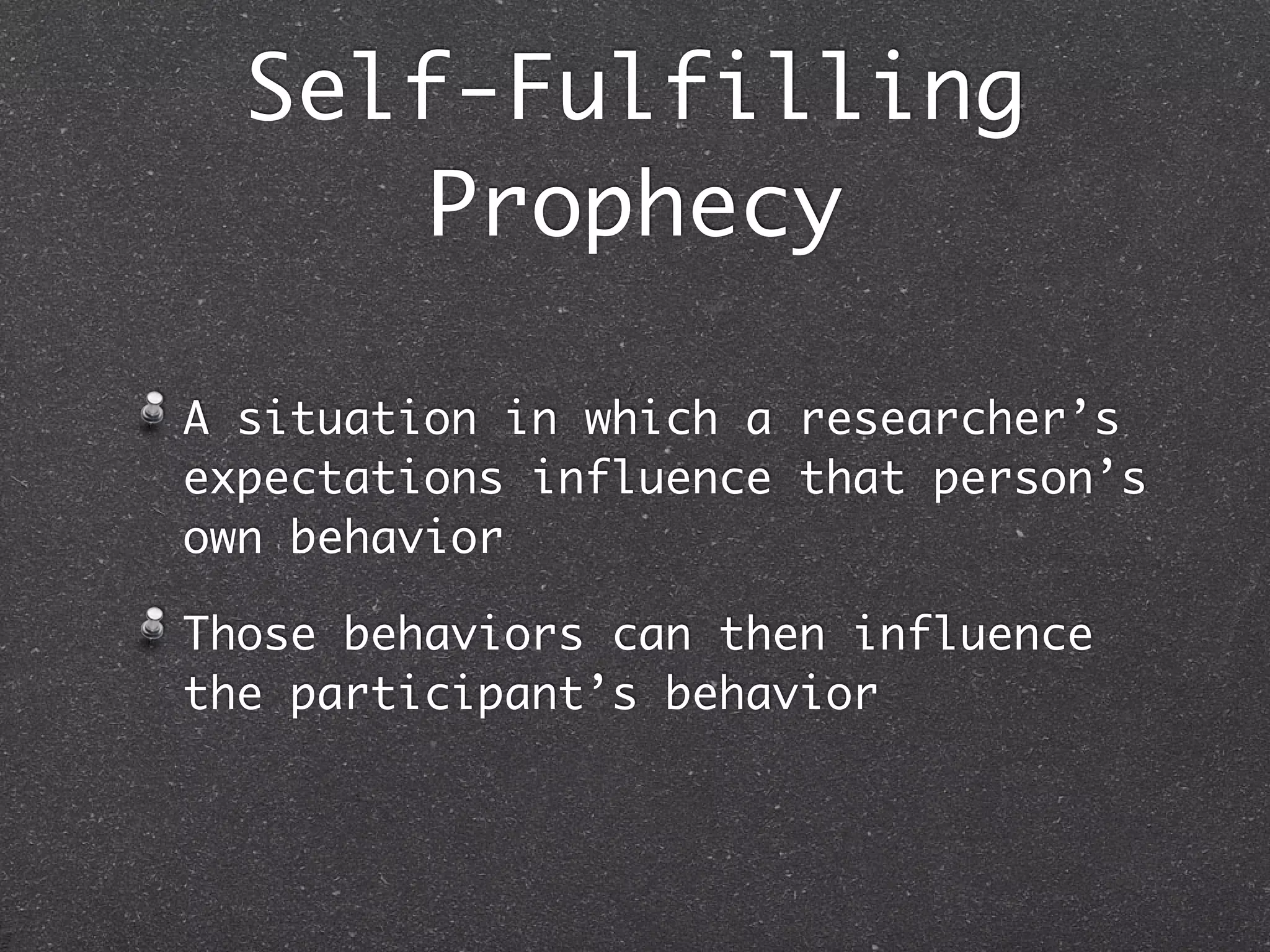 Self-Fulfilling
     Prophecy

A situation in which a researcher’s
expectations influence that person’s
own behavior

Those behaviors can then influence
the participant’s behavior
 