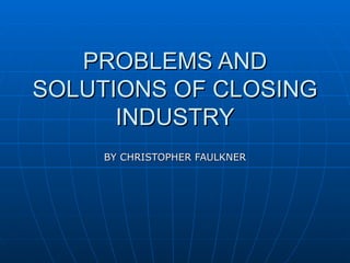 PROBLEMS AND SOLUTIONS OF CLOSING INDUSTRY BY CHRISTOPHER FAULKNER 