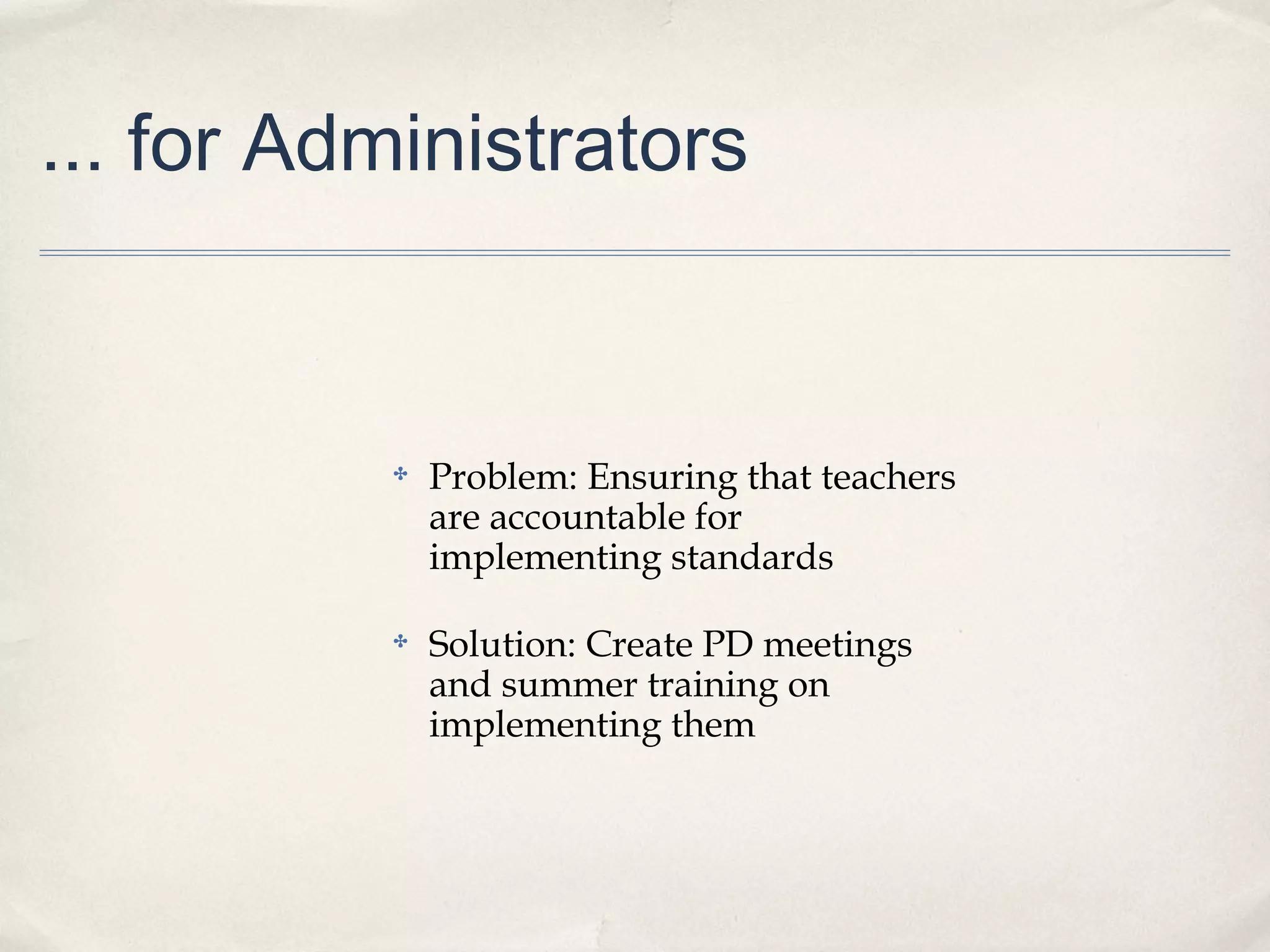 ... for Administrators
✤ Problem: Ensuring that teachers
are accountable for
implementing standards
✤ Solution: Create PD meetings
and summer training on
implementing them
 
