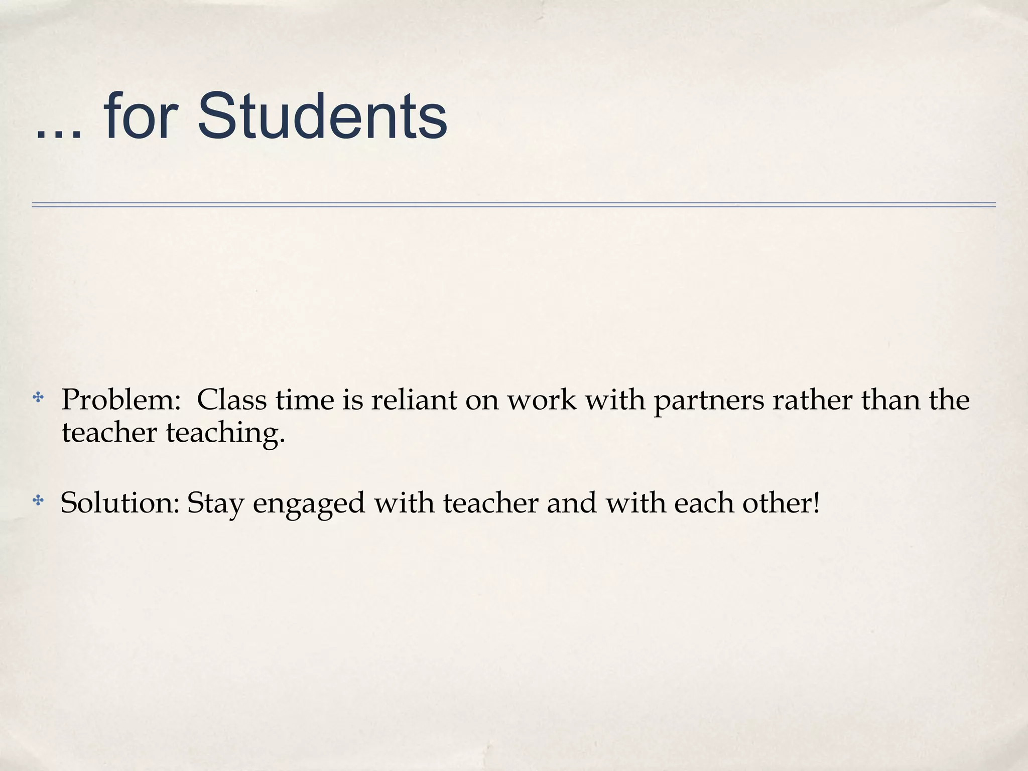... for Students
✤ Problem: Class time is reliant on work with partners rather than the
teacher teaching.
✤ Solution: Stay engaged with teacher and with each other!
 