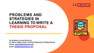 PROBLEMS AND
STRATEGIES IN
LEARNING TO WRITE A
THESIS PROPOSAL
An Academic presentation by
Dr. Nancy Agens, Head, Technical Operations,Phdassistance
Group www.phdassistance.com
Email: info@phdassistance.com
 