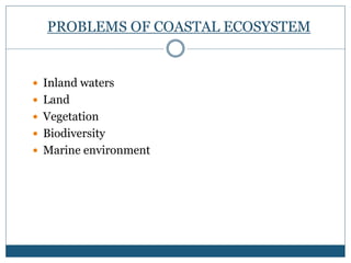 PROBLEMS OF COASTAL ECOSYSTEM
 Inland waters
 Land
 Vegetation
 Biodiversity
 Marine environment
 