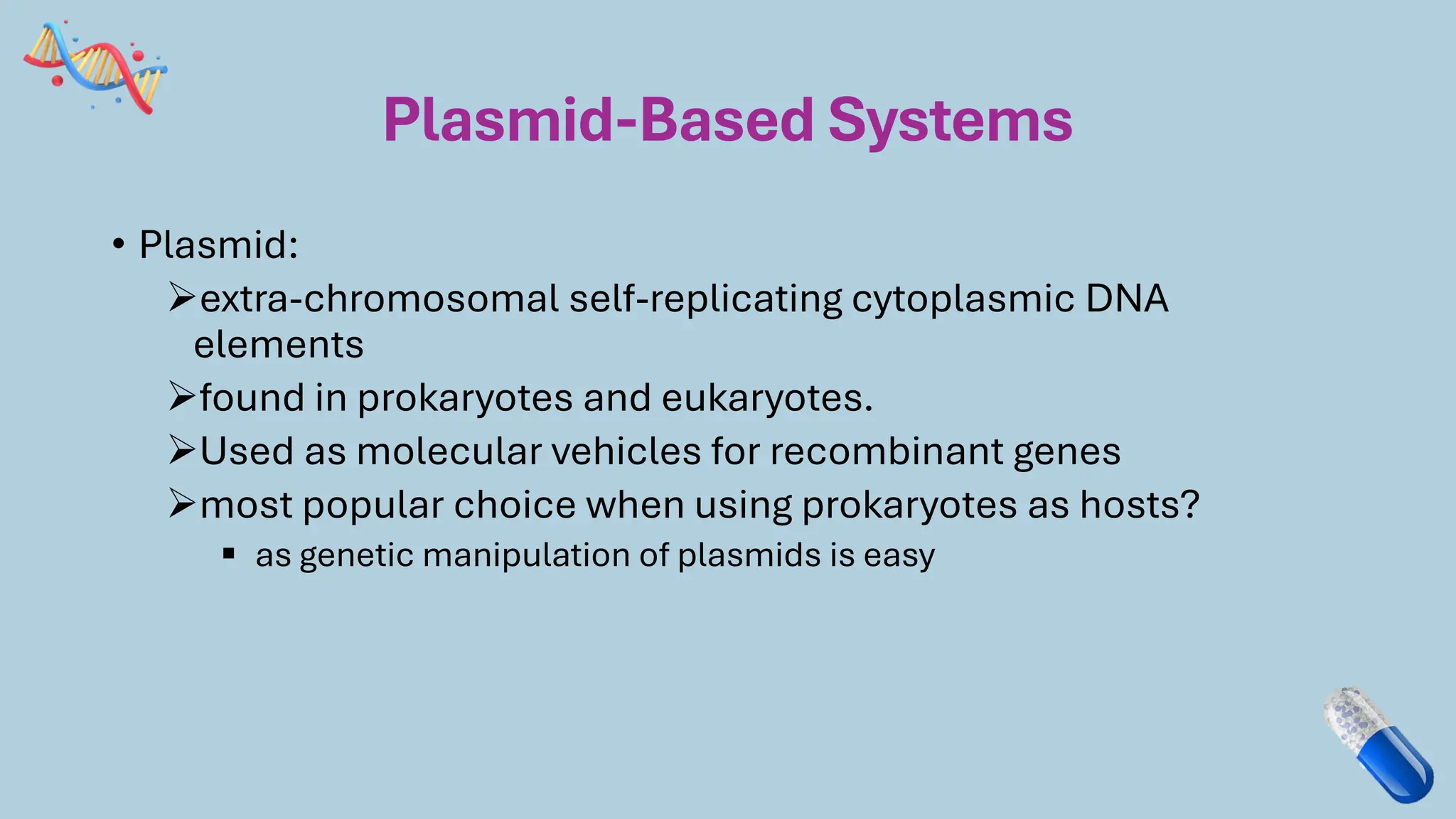 Plasmid-Based Systems
• Plasmid:
➢extra-chromosomal self-replicating cytoplasmic DNA
elements
➢found in prokaryotes and eukaryotes.
➢Used as molecular vehicles for recombinant genes
➢most popular choice when using prokaryotes as hosts?
▪ as genetic manipulation of plasmids is easy
 