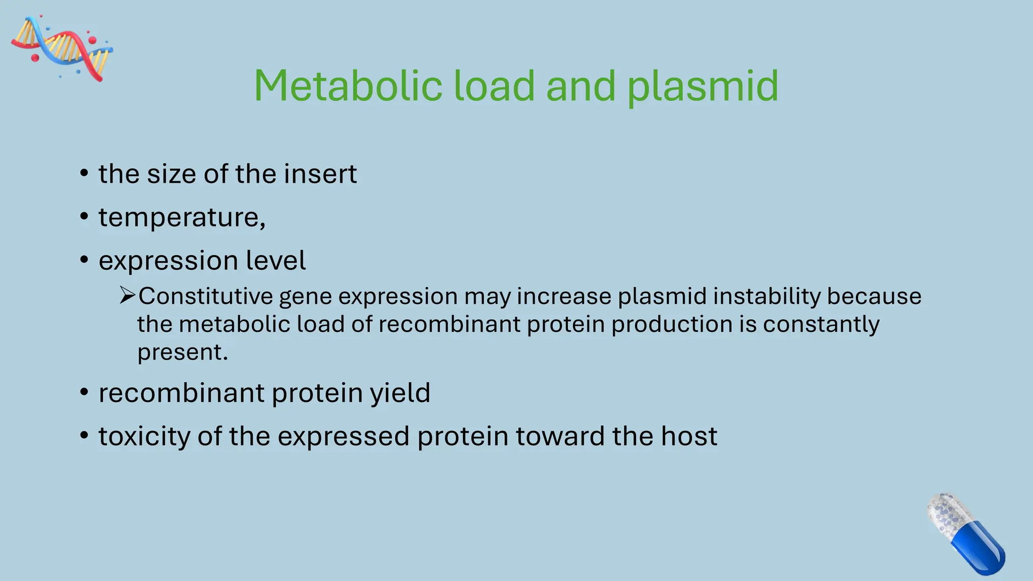 Metabolic load and plasmid
• the size of the insert
• temperature,
• expression level
➢Constitutive gene expression may increase plasmid instability because
the metabolic load of recombinant protein production is constantly
present.
• recombinant protein yield
• toxicity of the expressed protein toward the host
 