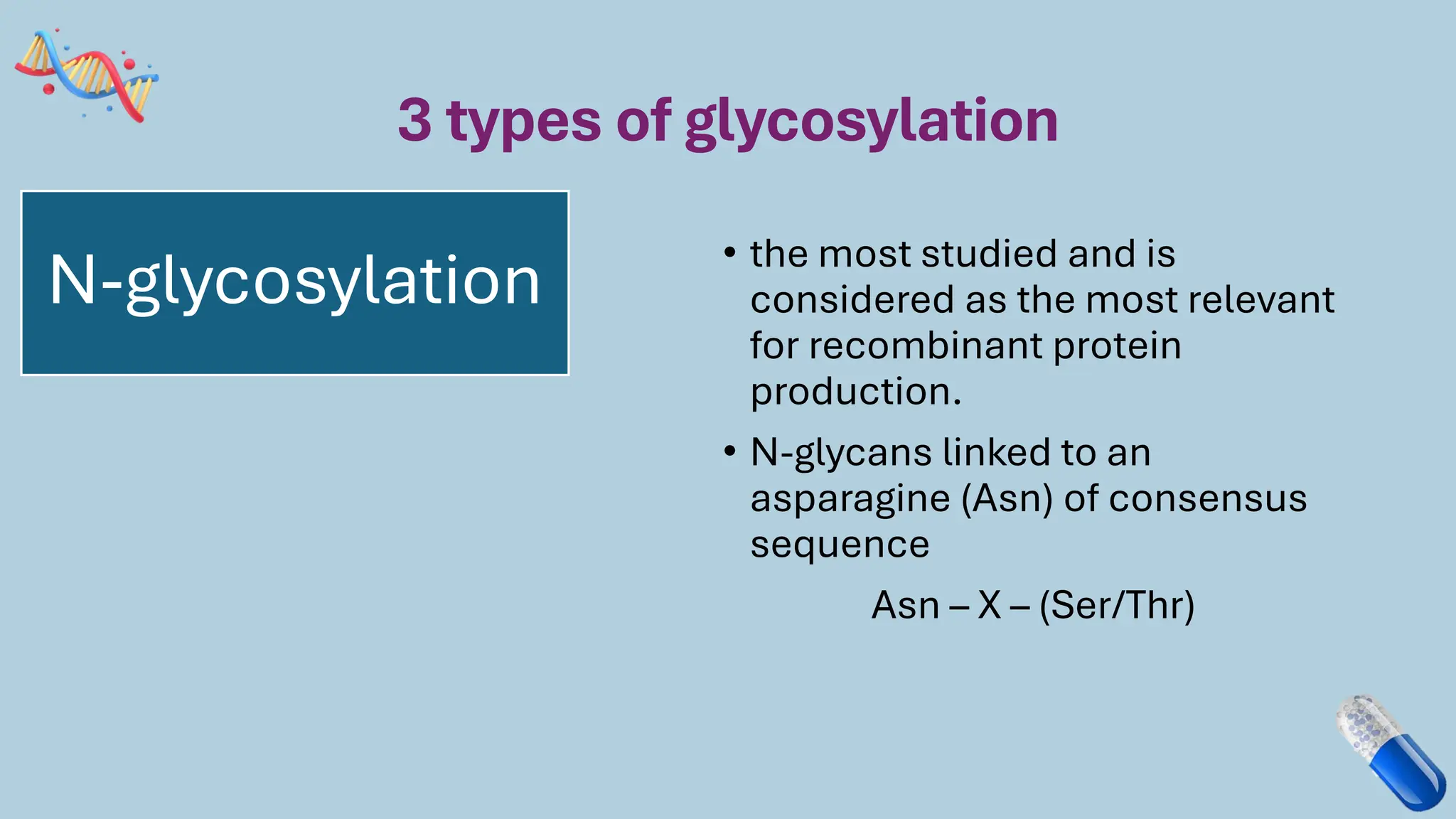 3 types of glycosylation
• the most studied and is
considered as the most relevant
for recombinant protein
production.
• N-glycans linked to an
asparagine (Asn) of consensus
sequence
Asn – X – (Ser/Thr)
N-glycosylation
 