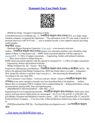Transport Inc Case Study Essay
 [PDF]Case Study: Transport Corporation of India
Limitedsiteresources.worldbank.org/.../t...পাতাটিকে অনুবাদ করে দেখাও(TCI), as a major cargo
transport company, recognized the importance ... The information in the TCI case study is based on
personal interviews with TCI Foun– .... cess to medical records, it also supports analysis providing
useful insights.
অনুপস্থিত: blanka
 Quebrada Blanca Hypogene Expansion | Case study ...www.ausenco.com/case–
studies/...পাতাটিকে অনুবাদ করে দেখাওAusenco was selected to perform a pre–feasibility study
update in Phase 1 of the project and ... HDPE lined concentrate pipeline with the capacity to
transport 0.9 – 1.2 Mt/y of copper concentrate. ... Engineering, Studies and technical solutions ...
 ... Show more content on Helpwriting.net ...
HDPE lined concentrate pipeline with the capacity to transport 0.9 – 1.2 Mt/y of copper concentrate.
... Engineering, Studies and technical solutions ...
 Blanka Transport Inc. Q1 – Essays – Best Free
Essayswww.allbestessays.com/Business...পাতাটিকে অনুবাদ করে দেখাও১৬ অক্টোবর, ২০১২ – We
believe the approach that Blanka Transport Inc. (BTI) has finally taken is in right ... Uniqueness :
How unique the solution is and how long it can give a ... Not accessing the demand period:
According to the case study BTI ...
 Our Customers | Case Studies – Coltwww.colt.net › Home › About Usপাতাটিকে অনুবাদ করে
দেখাওHere are some examples of people who have benefitted from Colt solutions. .... Gallina
Blanca Star is a European FMCG company who is understanding the ... finding information, setting
up associations, paying traffic fines and reporting petty ...
 [PDF]PROJECT MANAGEMENT – APS 1001 – Civil
Engineeringwww.civil.engineering.utoronto...পাতাটিকে অনুবাদ করে দেখাও40% final exam: short
answer and long answer, bullet points are encouraged ... Q1,5,14,17,20, p34 Q1–5, p145 Q16–20,
p24 (Blanka Transport and Maladroit Cosmetics cases). ... Q22–25 and Limerick Q26–27, and p320
Preferred Sensor Company. ... if we have time: a Harvard Business School case study, to be assigned
at.
 [PDF]Download this PDF file – ExcelingTechojs.excelingtech.co.uk/.../360পাতাটিকে অনুবাদ
করে
... Get more on HelpWriting.net ...
 
